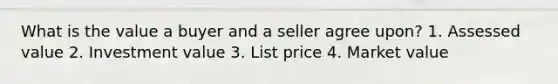 What is the value a buyer and a seller agree upon? 1. Assessed value 2. Investment value 3. List price 4. Market value