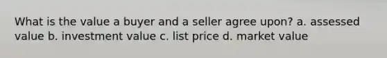 What is the value a buyer and a seller agree upon? a. assessed value b. investment value c. list price d. market value