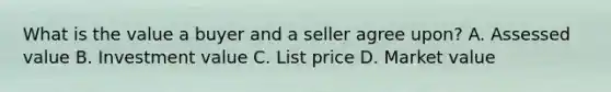 What is the value a buyer and a seller agree upon? A. Assessed value B. Investment value C. List price D. Market value