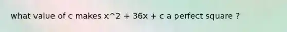 what value of c makes x^2 + 36x + c a perfect square ?