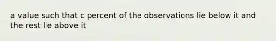 a value such that c percent of the observations lie below it and the rest lie above it