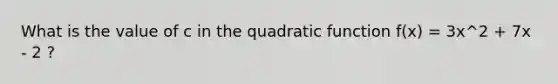 What is the value of c in the quadratic function f(x) = 3x^2 + 7x - 2 ?