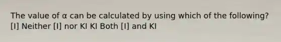 The value of α can be calculated by using which of the following? [I] Neither [I] nor KI KI Both [I] and KI