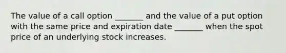 The value of a call option _______ and the value of a put option with the same price and expiration date _______ when the spot price of an underlying stock increases.