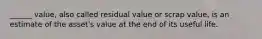 ______ value, also called residual value or scrap value, is an estimate of the asset's value at the end of its useful life.