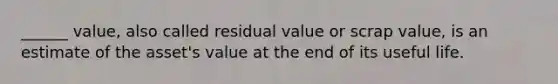 ______ value, also called residual value or scrap value, is an estimate of the asset's value at the end of its useful life.