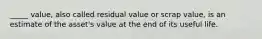 _____ value, also called residual value or scrap value, is an estimate of the asset's value at the end of its useful life.