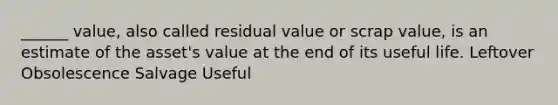 ______ value, also called residual value or scrap value, is an estimate of the asset's value at the end of its useful life. Leftover Obsolescence Salvage Useful