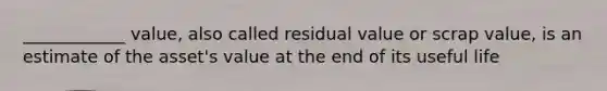 ____________ value, also called residual value or scrap value, is an estimate of the asset's value at the end of its useful life