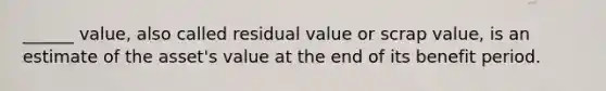 ______ value, also called residual value or scrap value, is an estimate of the asset's value at the end of its benefit period.