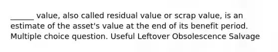 ______ value, also called residual value or scrap value, is an estimate of the asset's value at the end of its benefit period. Multiple choice question. Useful Leftover Obsolescence Salvage