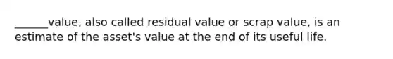 ______value, also called residual value or scrap value, is an estimate of the asset's value at the end of its useful life.