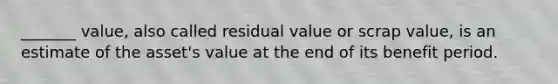 _______ value, also called residual value or scrap value, is an estimate of the asset's value at the end of its benefit period.