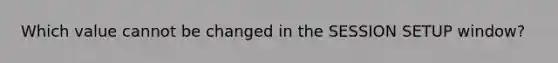 Which value cannot be changed in the SESSION SETUP window?