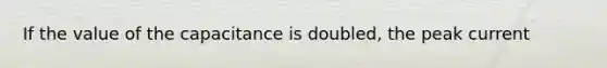 If the value of the capacitance is doubled, the peak current