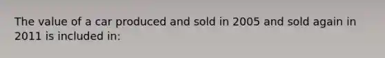 The value of a car produced and sold in 2005 and sold again in 2011 is included in: