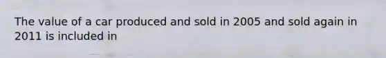 The value of a car produced and sold in 2005 and sold again in 2011 is included in