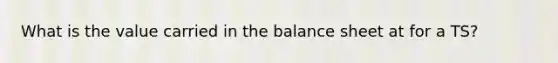 What is the value carried in the balance sheet at for a TS?