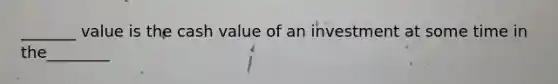 _______ value is the cash value of an investment at some time in the________