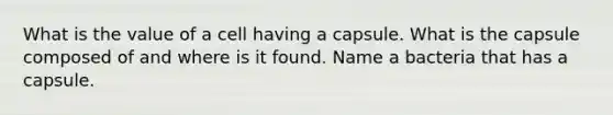 What is the value of a cell having a capsule. What is the capsule composed of and where is it found. Name a bacteria that has a capsule.