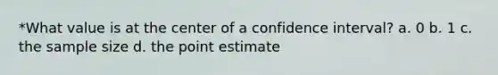 *What value is at the center of a confidence interval? a. 0 b. 1 c. the sample size d. the point estimate