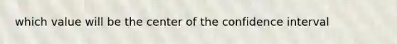 which value will be the center of the confidence interval