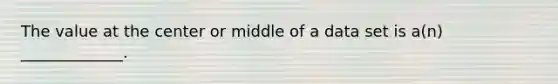 The value at the center or middle of a data set is a(n) _____________.