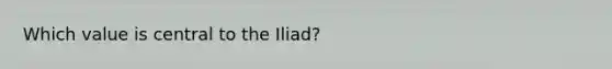 Which value is central to the Iliad?