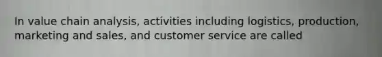 In value chain analysis, activities including logistics, production, marketing and sales, and customer service are called