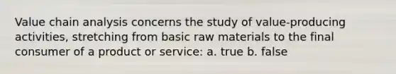 Value chain analysis concerns the study of value-producing activities, stretching from basic raw materials to the final consumer of a product or service: a. true b. false