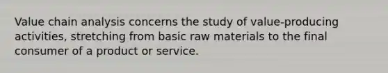 Value chain analysis concerns the study of value-producing activities, stretching from basic raw materials to the final consumer of a product or service.