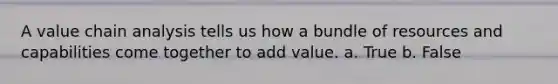 A value chain analysis tells us how a bundle of resources and capabilities come together to add value. a. True b. False