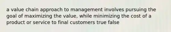 a value chain approach to management involves pursuing the goal of maximizing the value, while minimizing the cost of a product or service to final customers true false