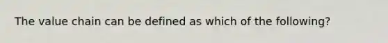 The value chain can be defined as which of the following?