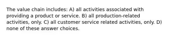 The value chain includes: A) all activities associated with providing a product or service. B) all production-related activities, only. C) all customer service related activities, only. D) none of these answer choices.