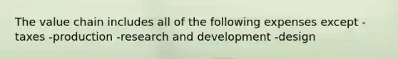 The value chain includes all of the following expenses except -taxes -production -research and development -design