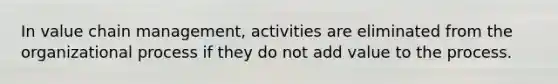 In value chain management, activities are eliminated from the organizational process if they do not add value to the process.