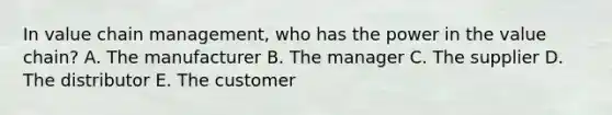 In value chain​ management, who has the power in the value​ chain? A. The manufacturer B. The manager C. The supplier D. The distributor E. The customer