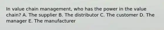 In value chain​ management, who has the power in the value​ chain? A. The supplier B. The distributor C. The customer D. The manager E. The manufacturer