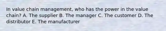 In value chain​ management, who has the power in the value​ chain? A. The supplier B. The manager C. The customer D. The distributor E. The manufacturer