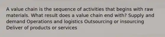 A value chain is the sequence of activities that begins with raw materials. What result does a value chain end with? Supply and demand Operations and logistics Outsourcing or insourcing Deliver of products or services