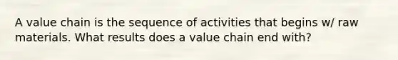 A value chain is the sequence of activities that begins w/ raw materials. What results does a value chain end with?