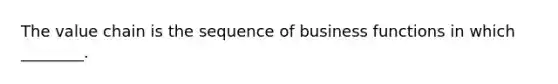 The value chain is the sequence of business functions in which ________.