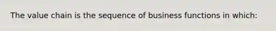 The value chain is the sequence of business functions in which: