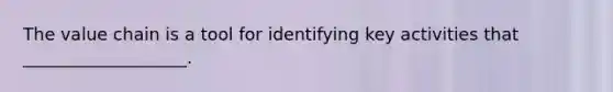 The value chain is a tool for identifying key activities that​ ___________________.