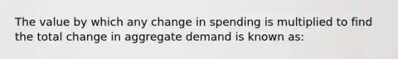 The value by which any change in spending is multiplied to find the total change in aggregate demand is known as: