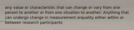 any value or characteristic that can change or vary from one person to another or from one situation to another; Anything that can undergo change in measurement orquality either within or between research participants