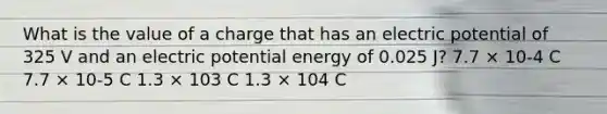 What is the value of a charge that has an electric potential of 325 V and an electric potential energy of 0.025 J? 7.7 × 10-4 C 7.7 × 10-5 C 1.3 × 103 C 1.3 × 104 C