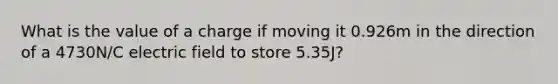 What is the value of a charge if moving it 0.926m in the direction of a 4730N/C electric field to store 5.35J?