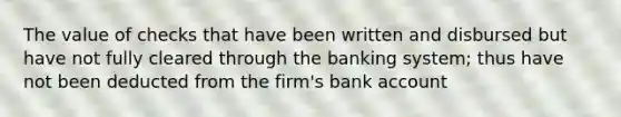 The value of checks that have been written and disbursed but have not fully cleared through the banking system; thus have not been deducted from the firm's bank account